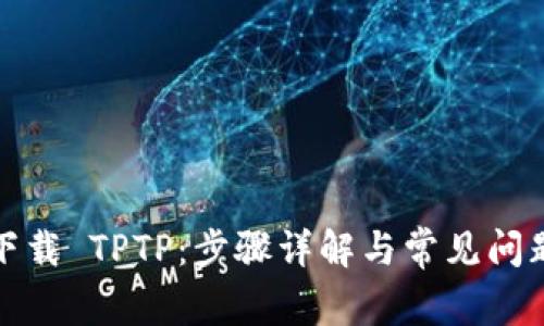 如何下载 TPTP：步骤详解与常见问题解答