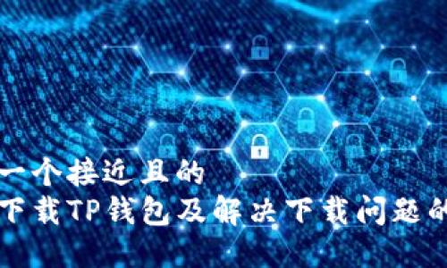 思考一个接近且的  
如何下载TP钱包及解决下载问题的方法