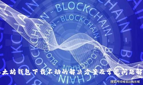 以太坊钱包下载不动的解决方案及常见问题解答