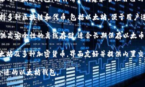 以太坊钱包通常有多种类型，每种类型都有其特定的功能和使用场景。以下是一些常见的以太坊钱包：

1. **MetaMask** - 一种流行的浏览器扩展和移动应用程序，允许用户管理以太坊及其代币，方便进行去中心化应用（DApp）的交互。

2. **MyEtherWallet (MEW)** - 一个开源的以太坊钱包，允许用户创建和管理自己的钱包，并直接与以太坊区块链进行交互。

3. **Trust Wallet** - 一个移动钱包，支持多种区块链和代币，包括以太坊，便于用户进行代币的存储和交易。

4. **Ledger Nano S/X** - 硬件钱包，提供高安全性的离线存储，适合长期保存以太币和其他加密资产。

5. **Exodus** - 一个多资产钱包，支持以太坊及多种加密货币，界面友好并提供内置交易功能。

这些钱包各有特点，用户可以根据需求选择合适的以太坊钱包。